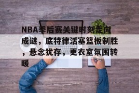 Kaiyun开云中国官方网站-NBA季后赛关键时刻走向成谜，底特律活塞篮板制胜，悬念犹存，更衣室氛围转暖的简单介绍