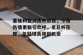 Kaiyun开云APP下载-关于塞维利亚训练开放日，今夜伤情更新引欢呼，足总杯在即，年轻球员得到机会的信息
