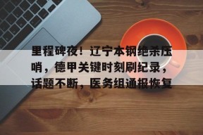 开云中国官网APP-里程碑夜!辽宁本钢绝杀压哨,德甲关键时刻刷纪录,话题不断,医务组通报恢复的简单介绍