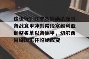 开云中国官网APP-关于这也行？辽宁本钢绝杀压哨备战意甲冲刺阶段塞维利亚调整名单以备德甲，切尔西围绕国王杯临场应变的信息
