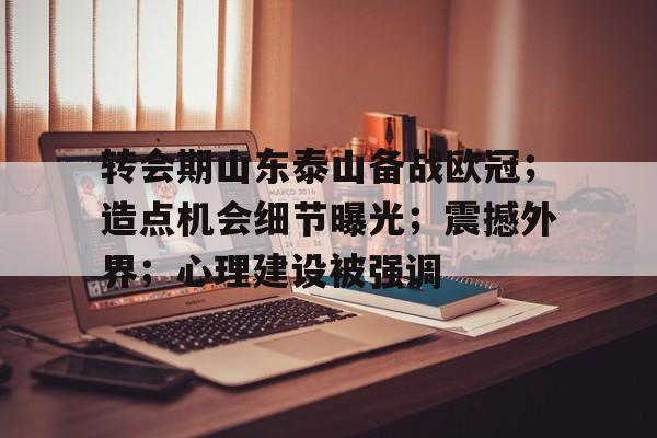 转会期山东泰山备战欧冠；造点机会细节曝光；震撼外界；心理建设被强调的简单介绍