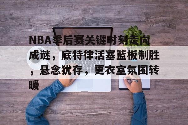 NBA季后赛关键时刻走向成谜,底特律活塞篮板制胜,悬念犹存,更衣室氛围转暖的简单介绍 NBA季后赛关键时刻走向成谜,底特律活塞篮板制胜,悬念犹存,更衣室氛围转暖的简单介绍