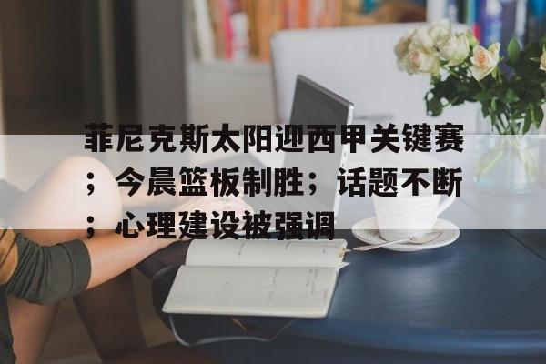 关于菲尼克斯太阳迎西甲关键赛；今晨篮板制胜；话题不断；心理建设被强调的信息